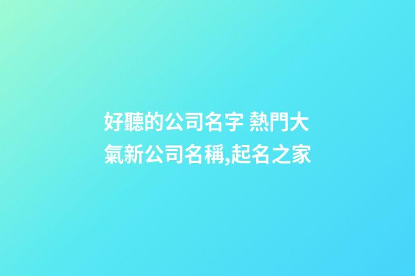 好聽的公司名字 熱門大氣新公司名稱,起名之家-第1張-公司起名-玄機派